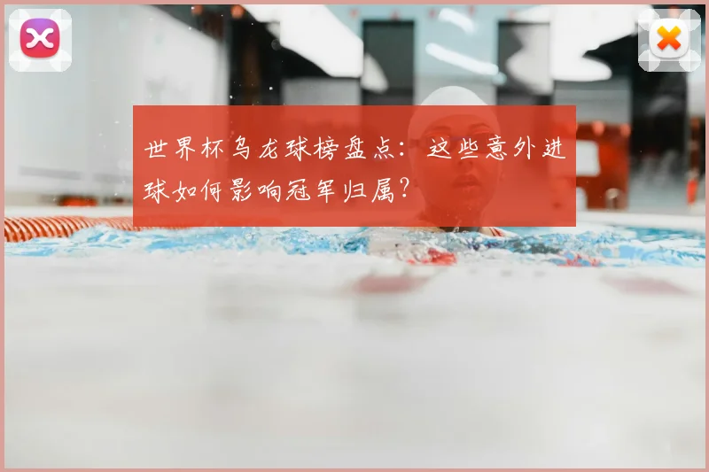 世界杯乌龙球榜盘点：这些意外进球如何影响冠军归属？