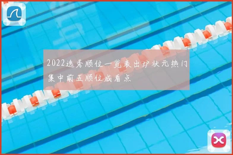 2022选秀顺位一览表出炉状元热门集中前五顺位成看点