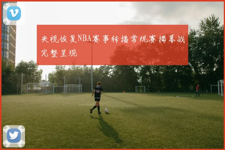 央视恢复NBA赛事转播常规赛揭幕战完整呈现
