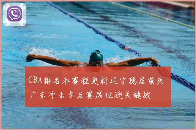 CBA排名和赛程更新辽宁稳居前列 广东冲击季后赛席位迎关键战