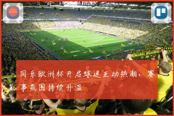 同乐欧洲杯开启球迷互动热潮，赛事氛围持续升温