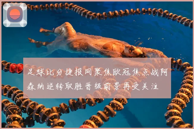 足球比分捷报网聚焦欧冠焦点战阿森纳逆转取胜晋级前景再受关注