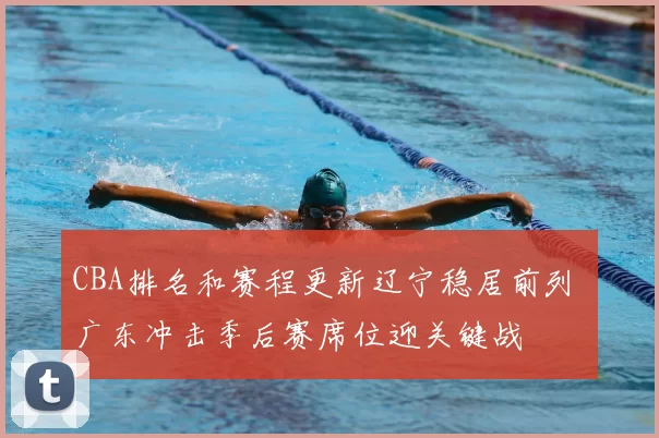 CBA排名和赛程更新辽宁稳居前列 广东冲击季后赛席位迎关键战