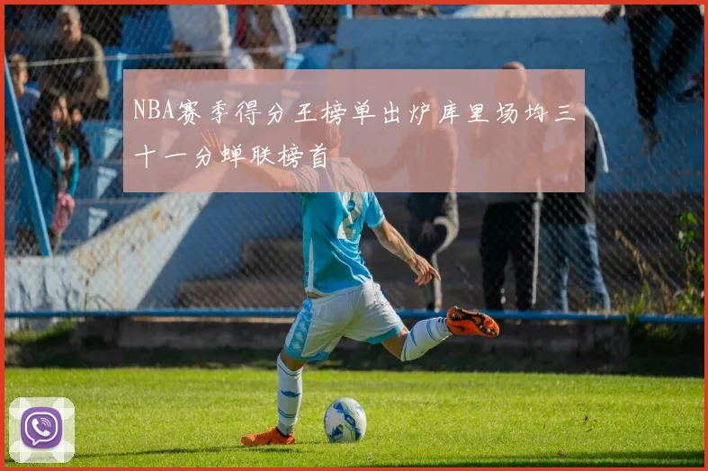NBA赛季得分王榜单出炉库里场均三十一分蝉联榜首