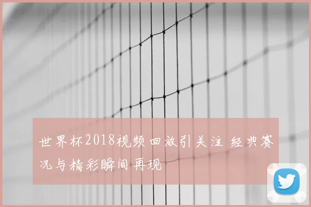 世界杯2018视频回放引关注 经典赛况与精彩瞬间再现