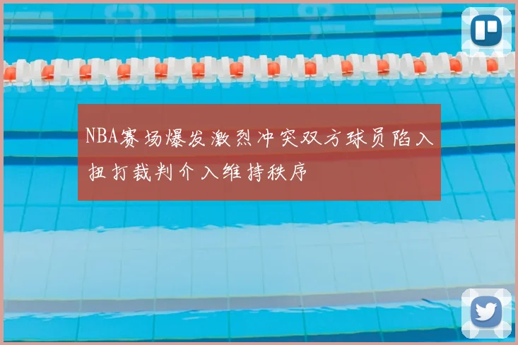 NBA赛场爆发激烈冲突双方球员陷入扭打裁判介入维持秩序