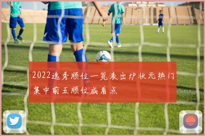 2022选秀顺位一览表出炉状元热门集中前五顺位成看点