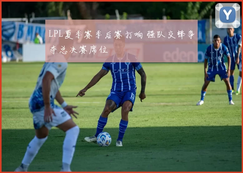 LPL夏季赛季后赛打响 强队交锋争夺总决赛席位