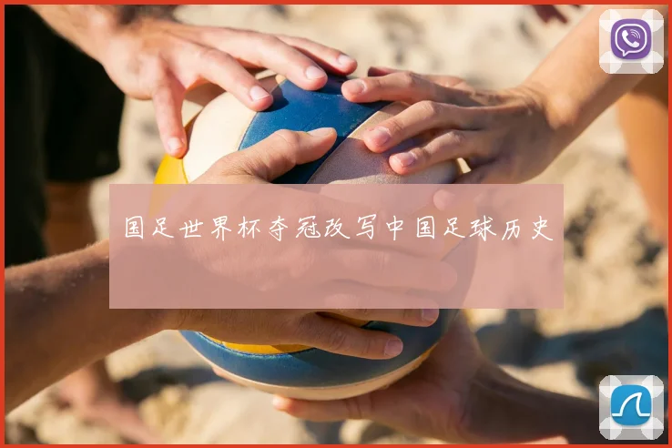 国足世界杯夺冠改写中国足球历史