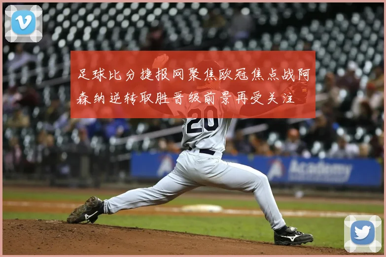 足球比分捷报网聚焦欧冠焦点战阿森纳逆转取胜晋级前景再受关注
