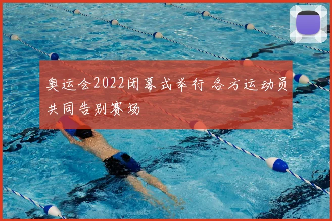 奥运会2022闭幕式举行 各方运动员共同告别赛场