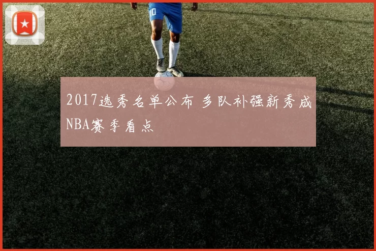 2017选秀名单公布 多队补强新秀成NBA赛季看点