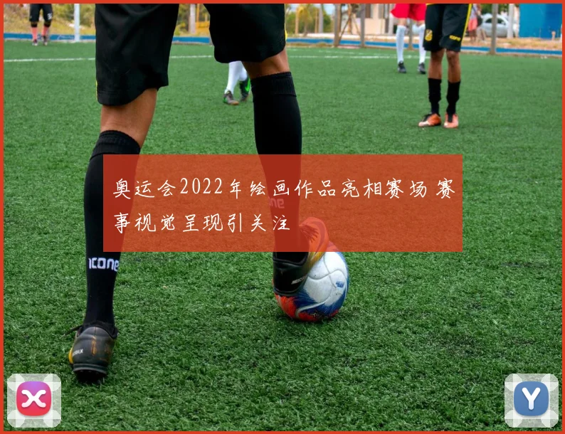 奥运会2022年绘画作品亮相赛场 赛事视觉呈现引关注