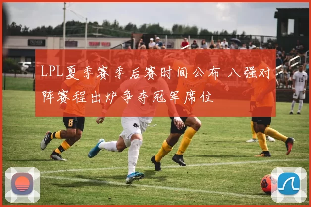 LPL夏季赛季后赛时间公布 八强对阵赛程出炉争夺冠军席位