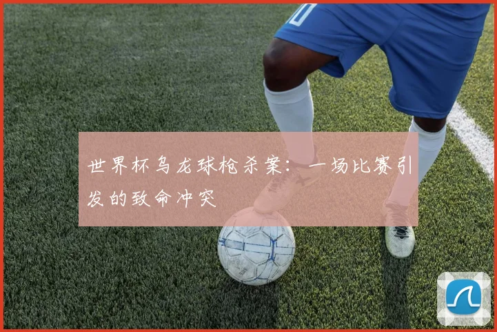 世界杯乌龙球枪杀案:一场比赛引发的致命冲突