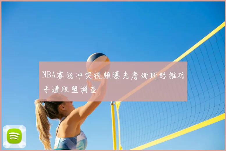 NBA赛场冲突视频曝光詹姆斯怒推对手遭联盟调查