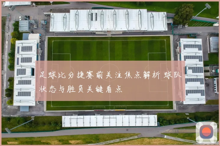 足球比分捷赛前关注焦点解析 球队状态与胜负关键看点