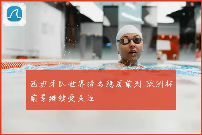 西班牙队世界排名稳居前列 欧洲杯前景继续受关注