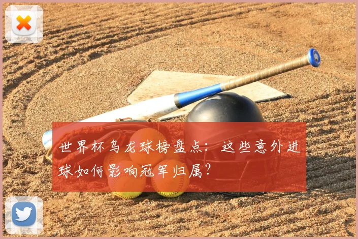 世界杯乌龙球榜盘点：这些意外进球如何影响冠军归属？