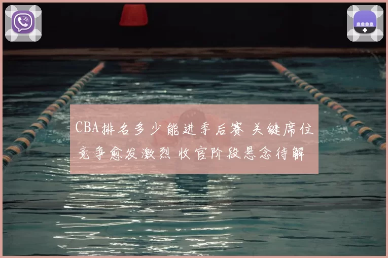 CBA排名多少能进季后赛 关键席位竞争愈发激烈 收官阶段悬念待解