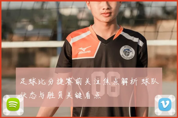 足球比分捷赛前关注焦点解析 球队状态与胜负关键看点