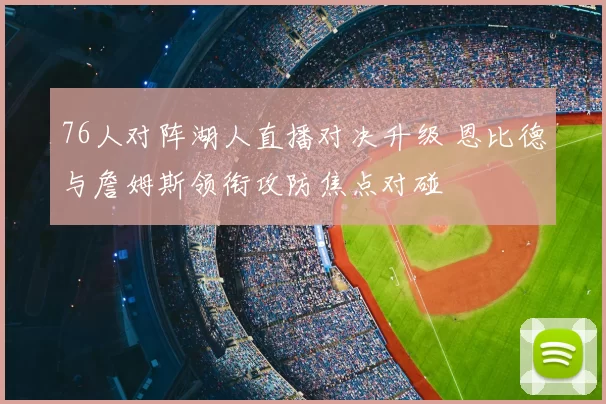 76人对阵湖人直播对决升级 恩比德与詹姆斯领衔攻防焦点对碰