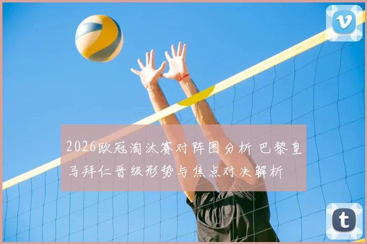 2026欧冠淘汰赛对阵图分析 巴黎皇马拜仁晋级形势与焦点对决解析