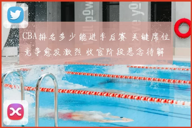 CBA排名多少能进季后赛 关键席位竞争愈发激烈 收官阶段悬念待解