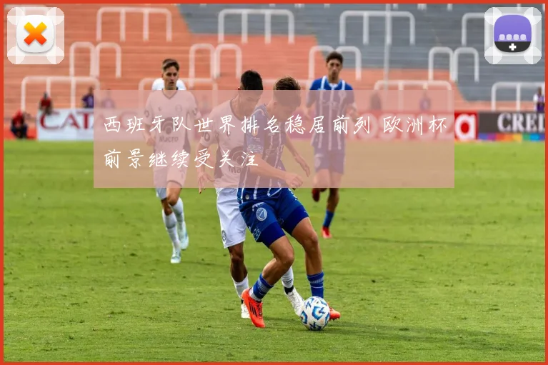西班牙队世界排名稳居前列 欧洲杯前景继续受关注