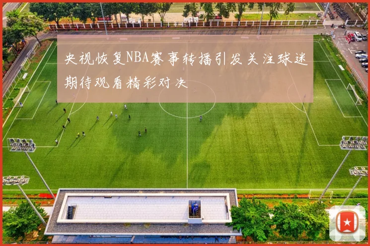 央视恢复NBA赛事转播引发关注球迷期待观看精彩对决