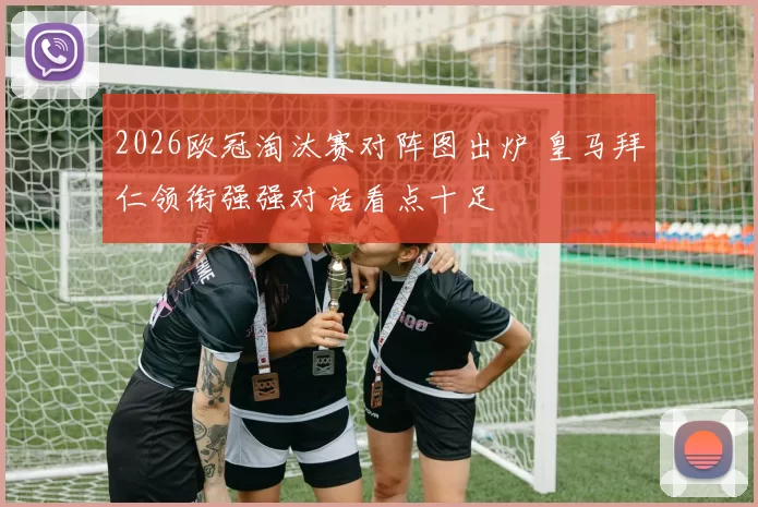 2026欧冠淘汰赛对阵图出炉 皇马拜仁领衔强强对话看点十足