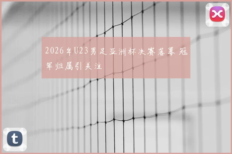 2026年U23男足亚洲杯决赛落幕 冠军归属引关注