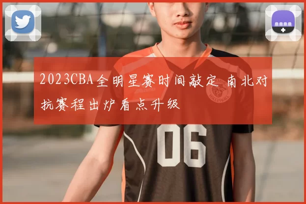 2023CBA全明星赛时间敲定 南北对抗赛程出炉看点升级