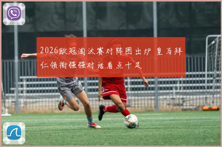 2026欧冠淘汰赛对阵图出炉 皇马拜仁领衔强强对话看点十足